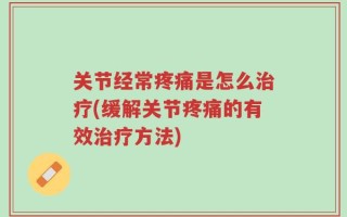 关节经常疼痛是怎么治疗(缓解关节疼痛的有效治疗方法)
