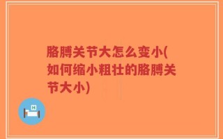 胳膊关节大怎么变小(如何缩小粗壮的胳膊关节大小)
