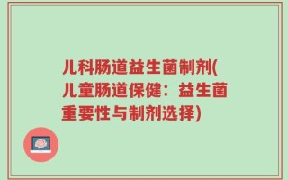 儿科肠道益生菌制剂(儿童肠道保健：益生菌重要性与制剂选择)