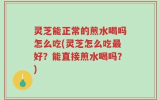 灵芝能正常的煎水喝吗怎么吃(灵芝怎么吃最好？能直接煎水喝吗？)