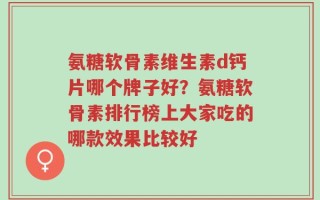 氨糖软骨素维生素d钙片哪个牌子好？氨糖软骨素排行榜上大家吃的哪款效果比较好