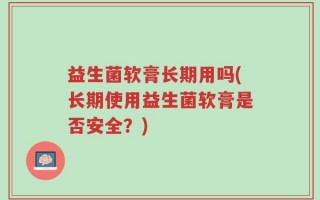 益生菌软膏长期用吗(长期使用益生菌软膏是否安全？)