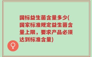 国标益生菌含量多少(国家标准规定益生菌含量上限，要求产品必须达到标准含量)