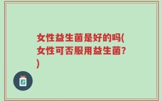 女性益生菌是好的吗(女性可否服用益生菌？)