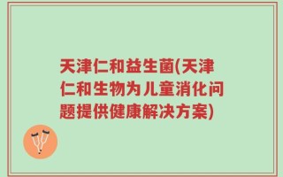 天津仁和益生菌(天津仁和生物为儿童消化问题提供健康解决方案)