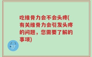 吃维骨力会不会头疼(有关维骨力会引发头疼的问题，您需要了解的事项)