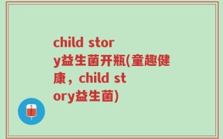 child story益生菌开瓶(童趣健康，child story益生菌)