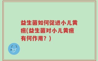 益生菌如何促进小儿黄疸(益生菌对小儿黄疸有何作用？)