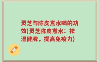 灵芝与陈皮煮水喝的功效(灵芝陈皮煮水：祛湿健脾，提高免疫力)