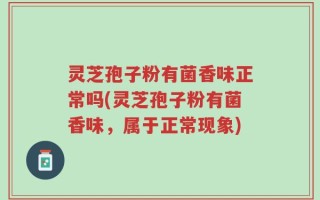 灵芝孢子粉有菌香味正常吗(灵芝孢子粉有菌香味，属于正常现象)