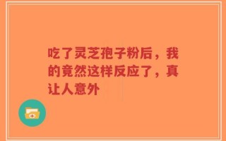 吃了灵芝孢子粉后，我的竟然这样反应了，真让人意外