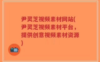 尹灵芝视频素材网站(尹灵芝视频素材平台，提供创意视频素材资源)