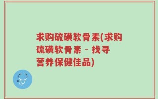 求购硫磺软骨素(求购硫磺软骨素 - 找寻营养保健佳品)