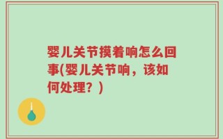 婴儿关节摸着响怎么回事(婴儿关节响，该如何处理？)