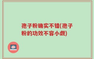 孢子粉确实不错(孢子粉的功效不容小觑)