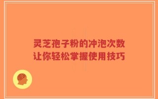 灵芝孢子粉的冲泡次数让你轻松掌握使用技巧