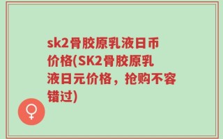 sk2骨胶原乳液日币价格(SK2骨胶原乳液日元价格，抢购不容错过)