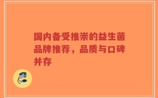 国内备受推崇的益生菌品牌推荐，品质与口碑并存