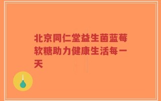 北京同仁堂益生菌蓝莓软糖助力健康生活每一天