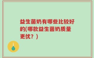 益生菌奶有哪些比较好的(哪款益生菌奶质量更优？)