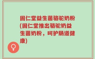 固仁堂益生菌骆驼奶粉(固仁堂推出骆驼奶益生菌奶粉，呵护肠道健康)