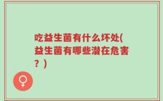 吃益生菌有什么坏处(益生菌有哪些潜在危害？)