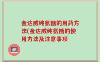 金达威纯氨糖的用药方法(金达威纯氨糖的使用方法及注意事项