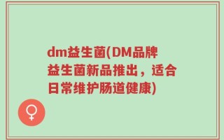 dm益生菌(DM品牌益生菌新品推出，适合日常维护肠道健康)