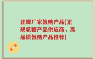 正规厂家氨糖产品(正规氨糖产品供应商，高品质氨糖产品推荐)
