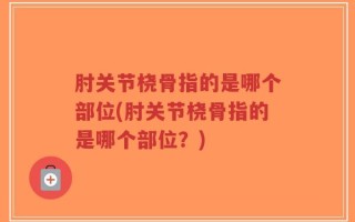 肘关节桡骨指的是哪个部位(肘关节桡骨指的是哪个部位？)