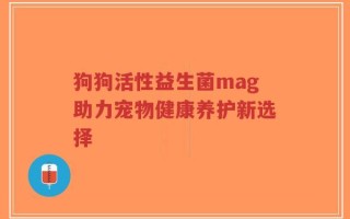 狗狗活性益生菌mag助力宠物健康养护新选择