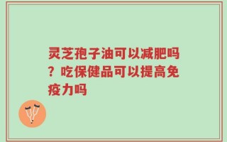 灵芝孢子油可以减肥吗？吃保健品可以提高免疫力吗