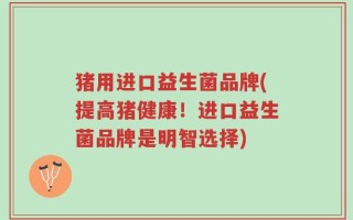 猪用进口益生菌品牌(提高猪健康！进口益生菌品牌是明智选择)