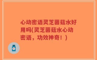 心动密语灵芝菌菇水好用吗(灵芝菌菇水心动密语，功效神奇！)