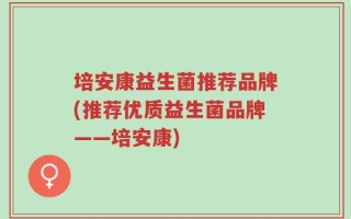 培安康益生菌推荐品牌(推荐优质益生菌品牌——培安康)