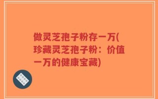 做灵芝孢子粉存一万(珍藏灵芝孢子粉：价值一万的健康宝藏)