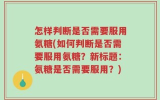 怎样判断是否需要服用氨糖(如何判断是否需要服用氨糖？新标题：氨糖是否需要服用？)