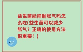 益生菌能抑制胀气吗怎么吃(益生菌可以减少胀气？正确的使用方法很重要！)