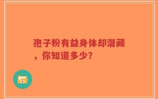 孢子粉有益身体却潜藏，你知道多少？