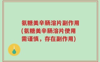 氨糖美辛肠溶片副作用(氨糖美辛肠溶片使用需谨慎，存在副作用)