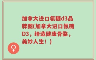加拿大进口氨糖d3品牌图(加拿大进口氨糖D3，缔造健康骨骼，美妙人生！)