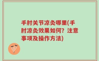 手肘关节凉灸哪里(手肘凉灸效果如何？注意事项及操作方法)