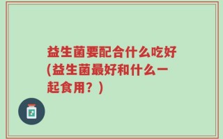 益生菌要配合什么吃好(益生菌最好和什么一起食用？)