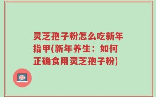 灵芝孢子粉怎么吃新年指甲(新年养生：如何正确食用灵芝孢子粉)