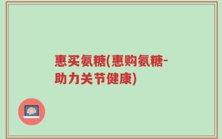 惠买氨糖(惠购氨糖-助力关节健康)
