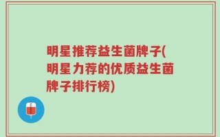 明星推荐益生菌牌子(明星力荐的优质益生菌牌子排行榜)