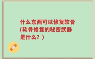 什么东西可以修复软骨(软骨修复的秘密武器是什么？)