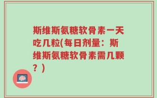 斯维斯氨糖软骨素一天吃几粒(每日剂量：斯维斯氨糖软骨素需几颗？)