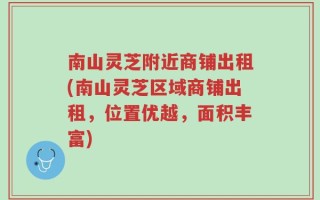 南山灵芝附近商铺出租(南山灵芝区域商铺出租，位置优越，面积丰富)