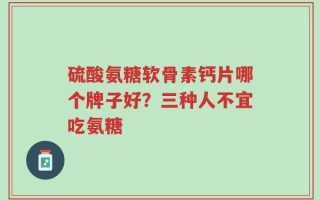 硫酸氨糖软骨素钙片哪个牌子好？三种人不宜吃氨糖